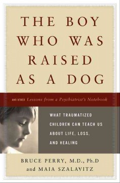 The boy who was raised as a dog : and other stories from a child psychiatrist's notebook : what traumatized children can teach us about loss, love, and healing  Cover Image