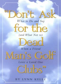 Don't ask for the dead man's golf clubs : what to do and say (and what not to) when a friend loses a loved one  Cover Image